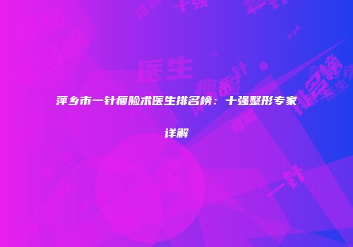 萍乡市一针瘦脸术医生排名榜：十强整形专家详解