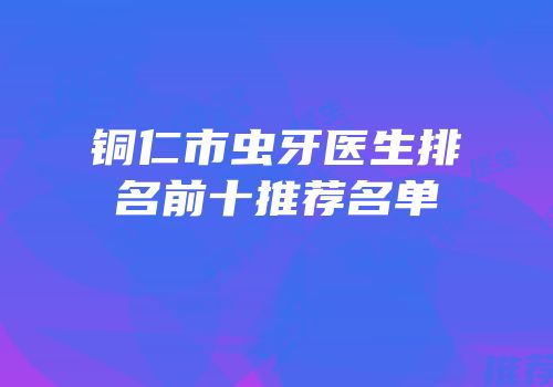 铜仁市虫牙医生排名前十推荐名单
