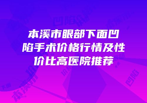 本溪市眼部下面凹陷手术价格行情及性价比高医院推荐