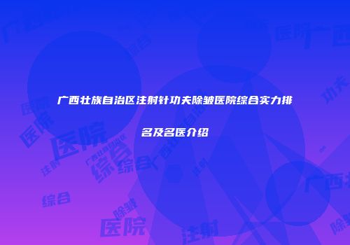 广西壮族自治区注射针功夫除皱医院综合实力排名及名医介绍