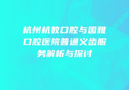 杭州杭数口腔与国雅口腔医院普通义齿服务解析与探讨