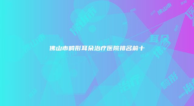 佛山市畸形耳朵治疗医院排名前十