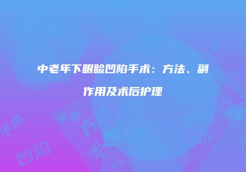 中老年下眼睑凹陷手术：方法、副作用及术后护理