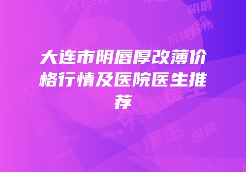 大连市阴唇厚改薄价格行情及医院医生推荐