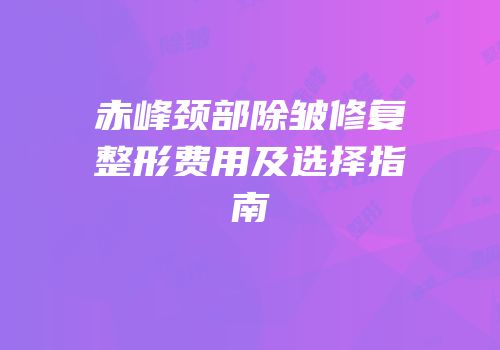 赤峰颈部除皱修复整形费用及选择指南