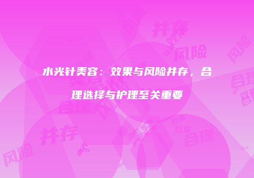 水光针美容：效果与风险并存，合理选择与护理至关重要