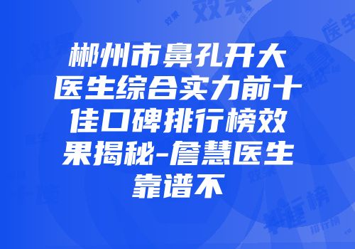 郴州市鼻孔开大医生综合实力前十佳口碑排行榜效果揭秘-詹慧医生靠谱不