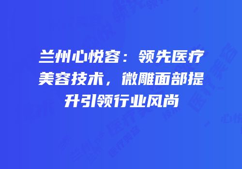 兰州心悦容：领先医疗美容技术，微雕面部提升引领行业风尚