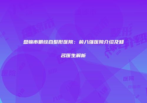 盘锦市眼综合整形医院：前八强医院介绍及知名医生解析