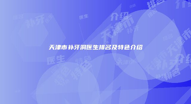 天津市补牙洞医生排名及特色介绍