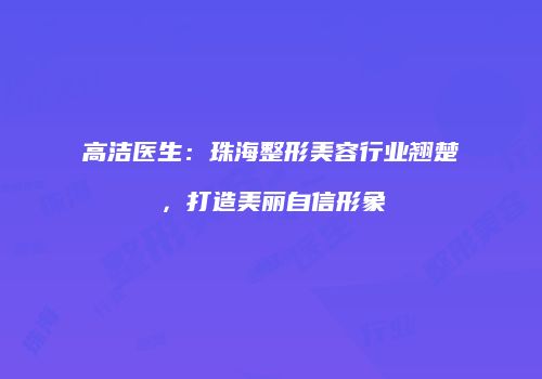 高洁医生：珠海整形美容行业翘楚，打造美丽自信形象
