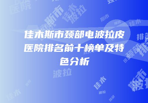 佳木斯市颈部电波拉皮医院排名前十榜单及特色分析