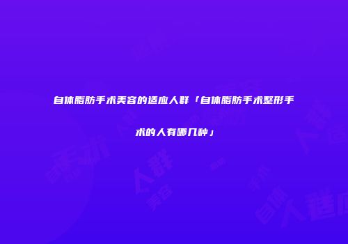 自体脂肪手术美容的适应人群「自体脂肪手术整形手术的人有哪几种」