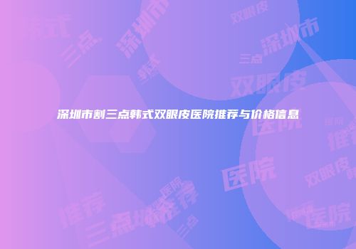 深圳市割三点韩式双眼皮医院推荐与价格信息