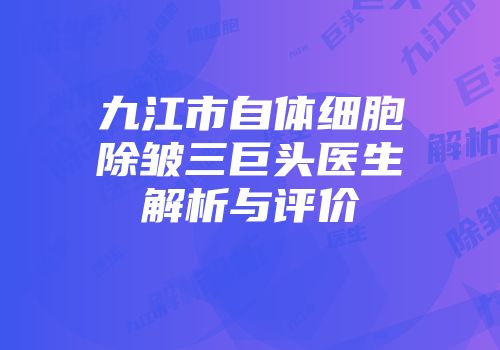 九江市自体细胞除皱三巨头医生解析与评价