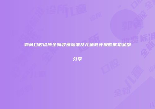 郭勇口腔诊所全新收费标准及儿童乳牙拔除成功案例分享