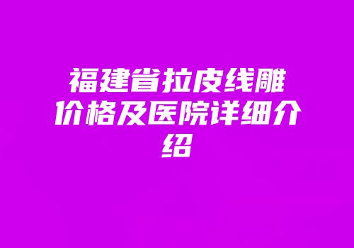 福建省拉皮线雕价格及医院详细介绍