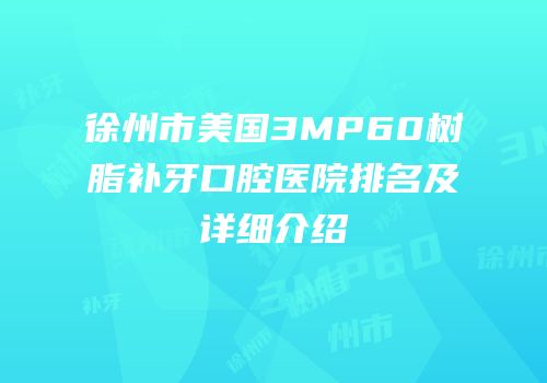 徐州市美国3MP60树脂补牙口腔医院排名及详细介绍