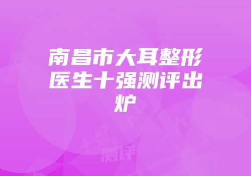 南昌市大耳整形医生十强测评出炉