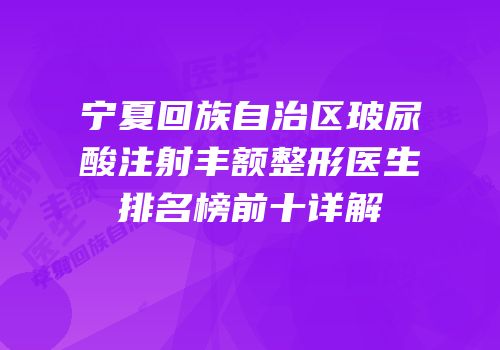 宁夏回族自治区玻尿酸注射丰额整形医生排名榜前十详解