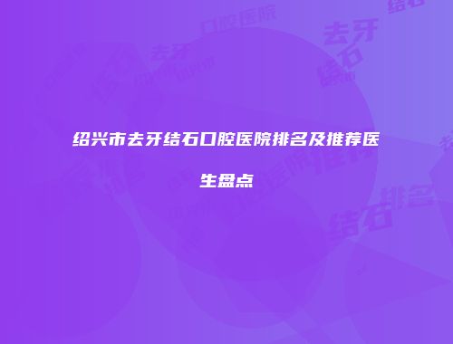 绍兴市去牙结石口腔医院排名及推荐医生盘点