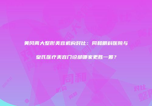 黄冈两大整形美容机构对比：同和眼科医院与皇氏医疗美容门诊部哪家更胜一筹？