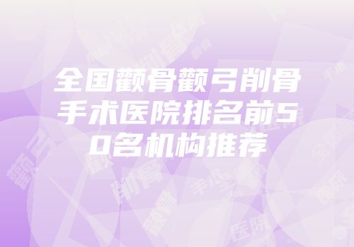 全国颧骨颧弓削骨手术医院排名前50名机构推荐