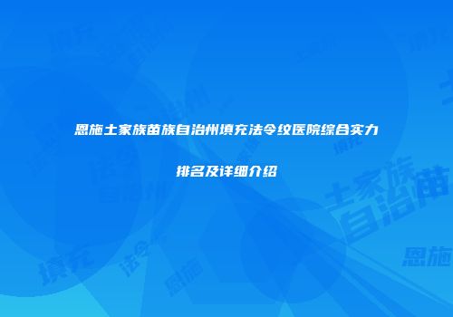 恩施土家族苗族自治州填充法令纹医院综合实力排名及详细介绍