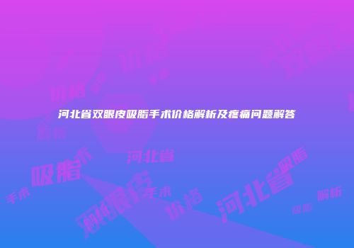 河北省双眼皮吸脂手术价格解析及疼痛问题解答