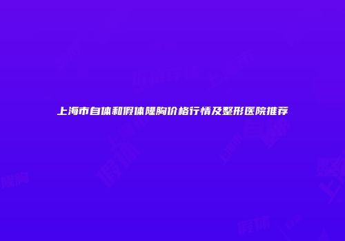 上海市自体和假体隆胸价格行情及整形医院推荐
