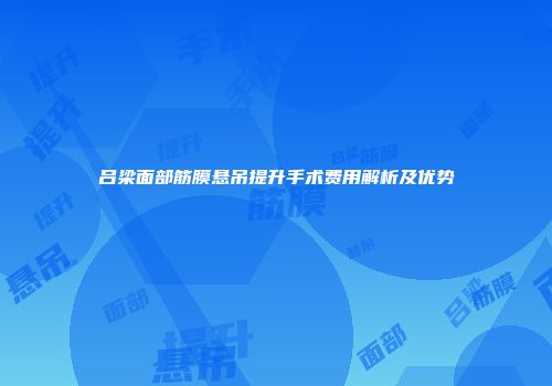 吕梁面部筋膜悬吊提升手术费用解析及优势