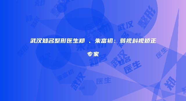 武汉知名整形医生郑珺、朱富初：弱视斜视矫正专家