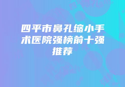 四平市鼻孔缩小手术医院强榜前十强推荐