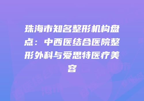 珠海市知名整形机构盘点：中西医结合医院整形外科与爱思特医疗美容