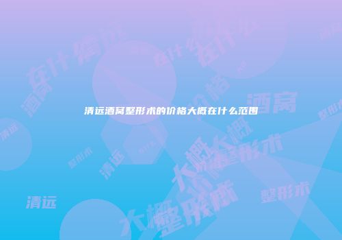 清远酒窝整形术的价格大概在什么范围