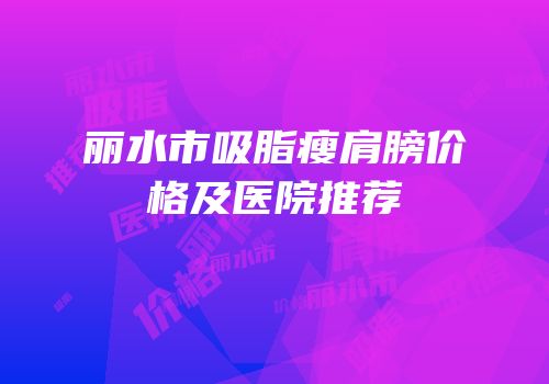 丽水市吸脂瘦肩膀价格及医院推荐