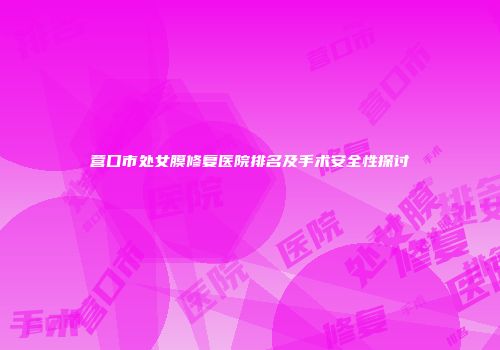 营口市处女膜修复医院排名及手术安全性探讨
