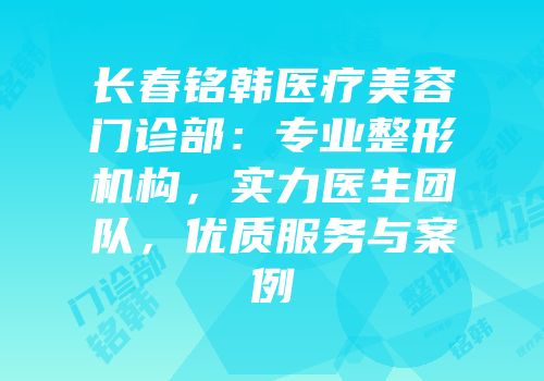 长春铭韩医疗美容门诊部：专业整形机构，实力医生团队，优质服务与案例