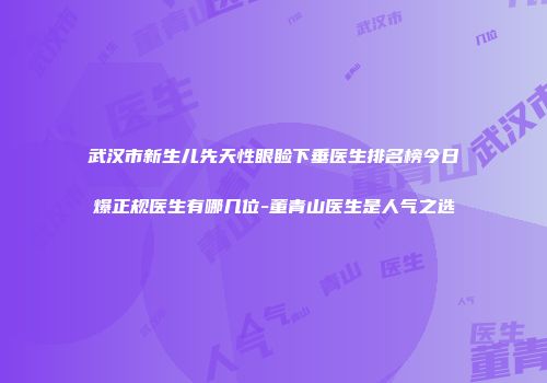 武汉市新生儿先天性眼睑下垂医生排名榜今日爆正规医生有哪几位-董青山医生是人气之选