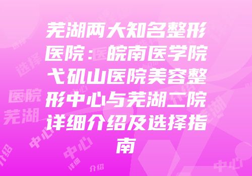 芜湖两大知名整形医院：皖南医学院弋矶山医院美容整形中心与芜湖二院详细介绍及选择指南