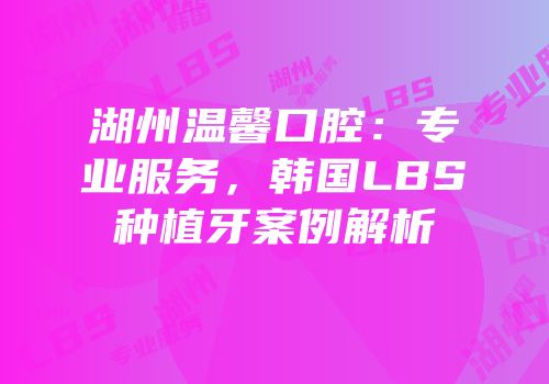 湖州温馨口腔：专业服务，韩国LBS种植牙案例解析