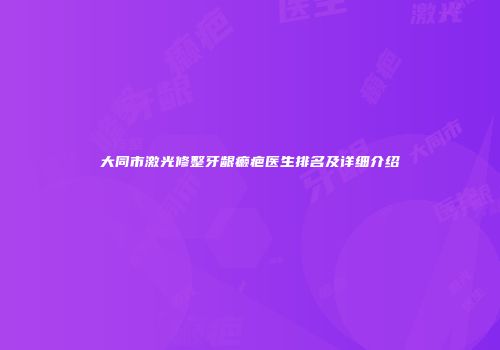 大同市激光修整牙龈癞疤医生排名及详细介绍