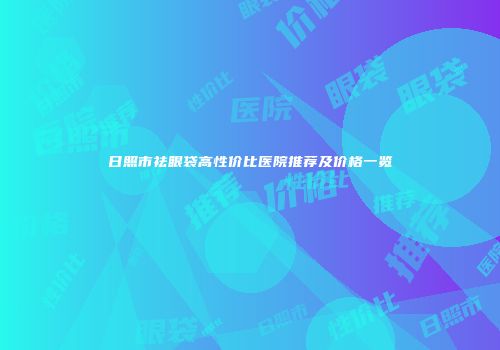 日照市祛眼袋高性价比医院推荐及价格一览