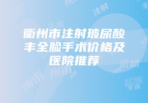衢州市注射玻尿酸丰全脸手术价格及医院推荐