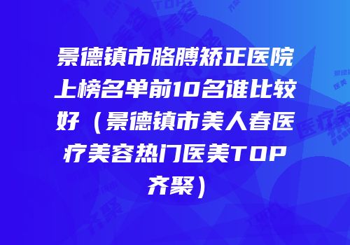 景德镇市胳膊矫正医院上榜名单前10名谁比较好（景德镇市美人春医疗美容热门医美TOP齐聚）