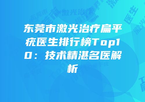 东莞市激光治疗扁平疣医生排行榜Top10：技术精湛名医解析