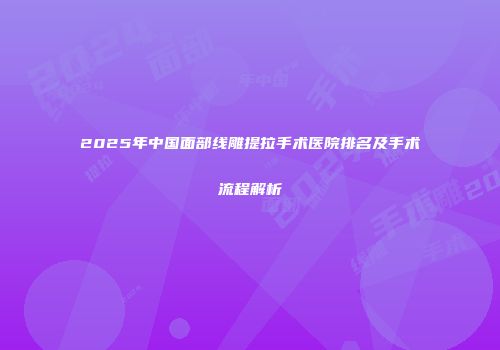 2025年中国面部线雕提拉手术医院排名及手术流程解析