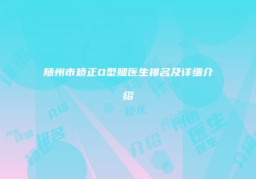 随州市矫正O型腿医生排名及详细介绍