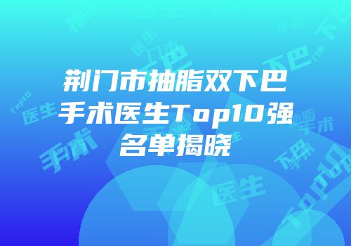 荆门市抽脂双下巴手术医生Top10强名单揭晓