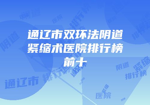 通辽市双环法阴道紧缩术医院排行榜前十
